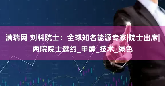 满瑞网 刘科院士：全球知名能源专家|院士出席|两院院士邀约_甲醇_技术_绿色