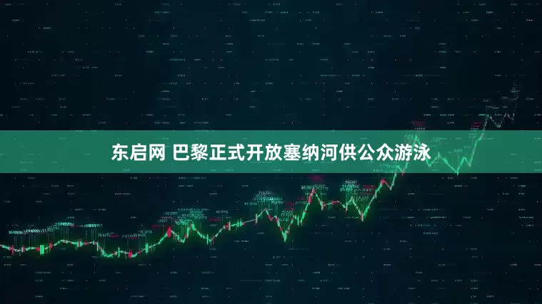 东启网 巴黎正式开放塞纳河供公众游泳