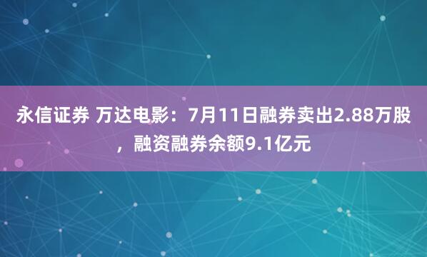 永信证券 万达电影：7月11日融券卖出2.88万股，融资融券余额9.1亿元