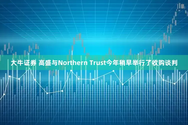 大牛证券 高盛与Northern Trust今年稍早举行了收购谈判