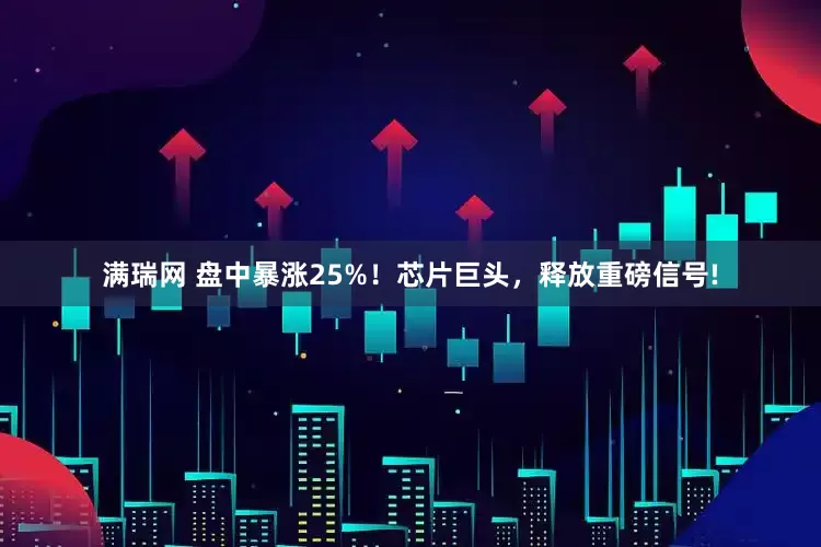 满瑞网 盘中暴涨25%！芯片巨头，释放重磅信号!