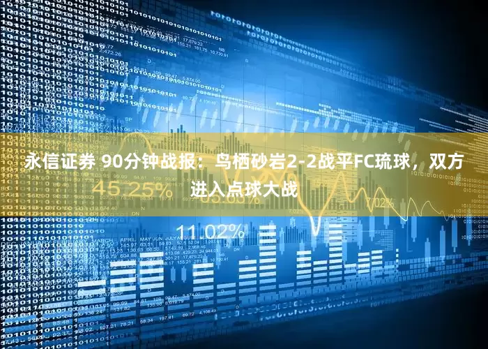 永信证券 90分钟战报：鸟栖砂岩2-2战平FC琉球，双方进入点球大战