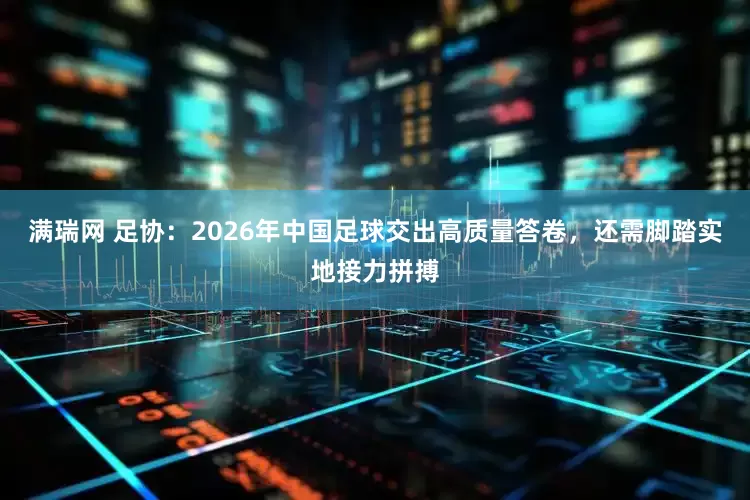 满瑞网 足协：2026年中国足球交出高质量答卷，还需脚踏实地接力拼搏